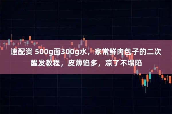 速配资 500g面300g水，家常鲜肉包子的二次醒发教程，皮薄馅多，凉了不塌陷